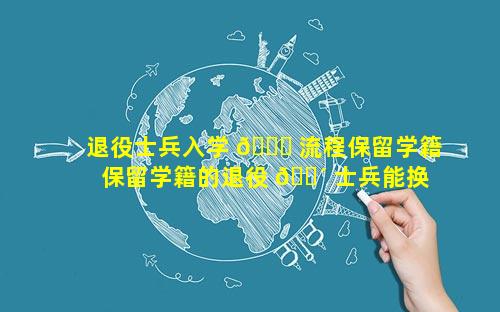 退役士兵入学 🐕 流程保留学籍 保留学籍的退役 🌴 士兵能换学校吗